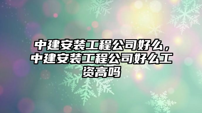 中建安裝工程公司好么，中建安裝工程公司好么工資高嗎