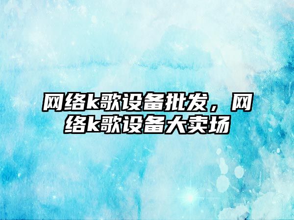 網絡k歌設備批發，網絡k歌設備大賣場