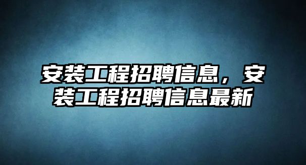 安裝工程招聘信息，安裝工程招聘信息最新