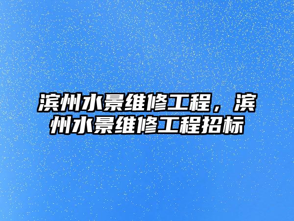 濱州水景維修工程，濱州水景維修工程招標