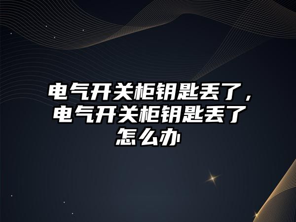 電氣開關柜鑰匙丟了，電氣開關柜鑰匙丟了怎么辦