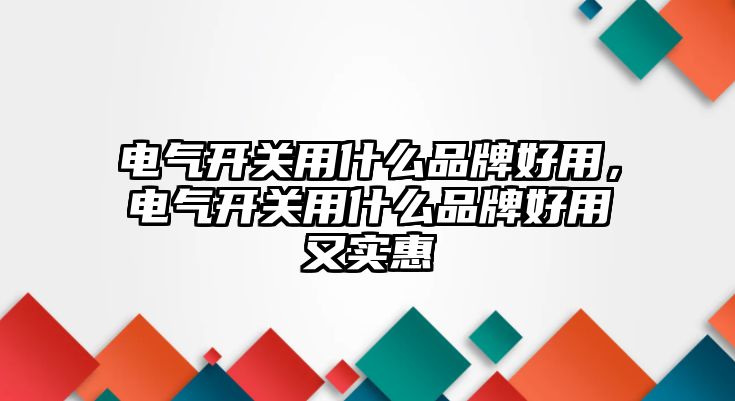 電氣開關用什么品牌好用，電氣開關用什么品牌好用又實惠