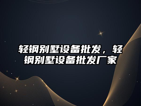 輕鋼別墅設備批發，輕鋼別墅設備批發廠家