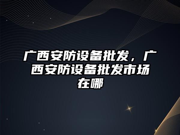 廣西安防設備批發，廣西安防設備批發市場在哪