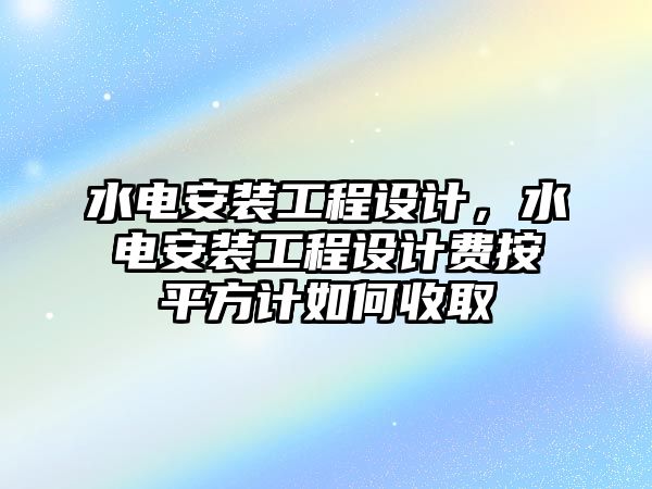 水電安裝工程設計，水電安裝工程設計費按平方計如何收取