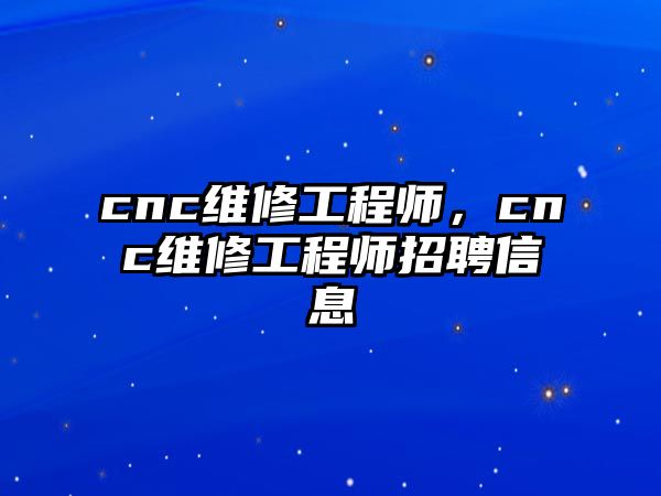 cnc維修工程師，cnc維修工程師招聘信息