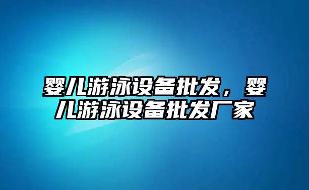 嬰兒游泳設備批發，嬰兒游泳設備批發廠家