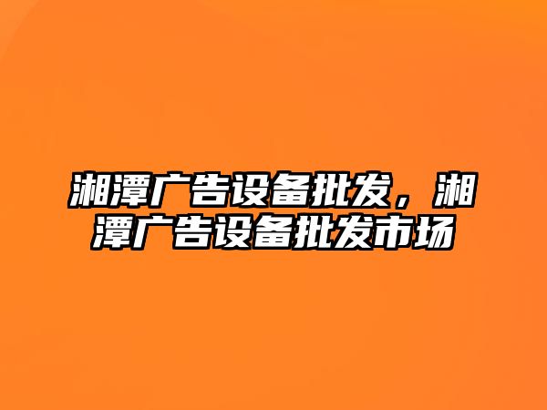 湘潭廣告設備批發，湘潭廣告設備批發市場