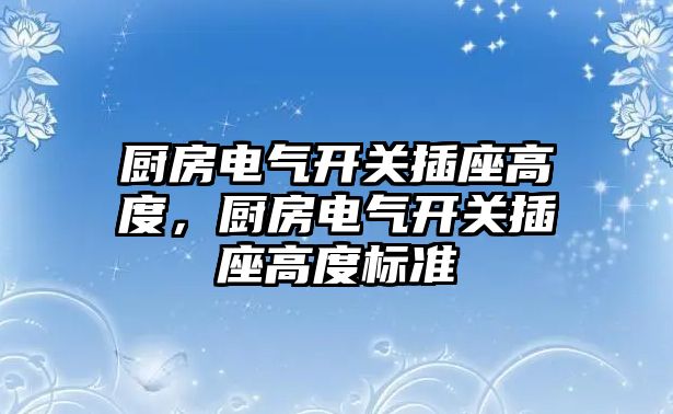 廚房電氣開關插座高度，廚房電氣開關插座高度標準