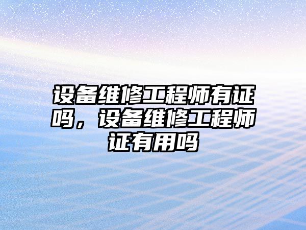 設備維修工程師有證嗎，設備維修工程師證有用嗎