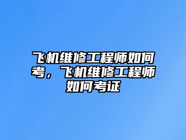 飛機維修工程師如何考，飛機維修工程師如何考證