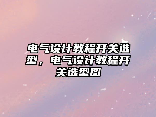 電氣設計教程開關選型，電氣設計教程開關選型圖