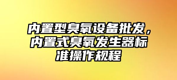 內置型臭氧設備批發，內置式臭氧發生器標準操作規程