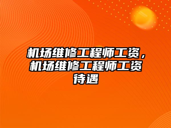 機場維修工程師工資，機場維修工程師工資待遇