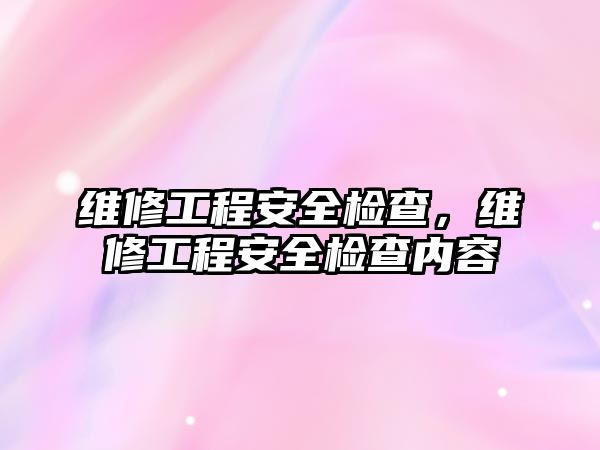 維修工程安全檢查，維修工程安全檢查內容