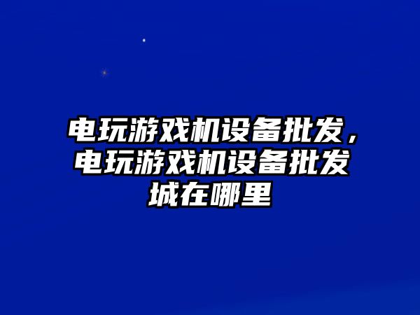 電玩游戲機設備批發，電玩游戲機設備批發城在哪里