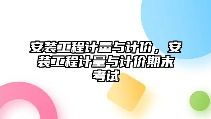 安裝工程計量與計價，安裝工程計量與計價期末考試