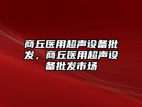 商丘醫用超聲設備批發，商丘醫用超聲設備批發市場