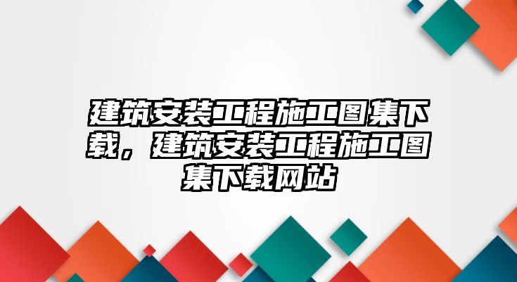 建筑安裝工程施工圖集下載，建筑安裝工程施工圖集下載網站