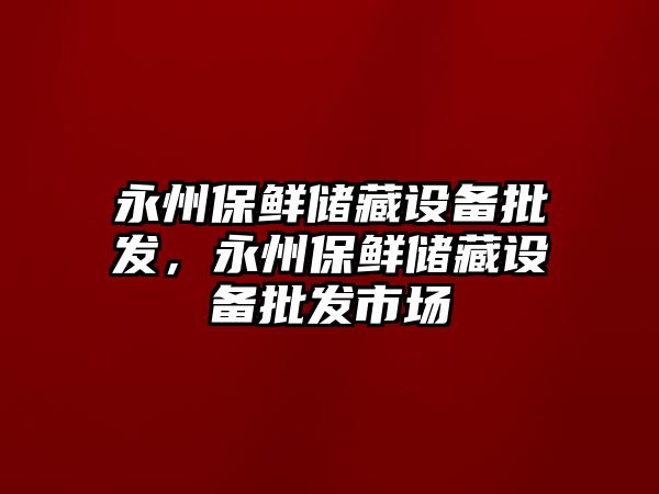 永州保鮮儲藏設備批發，永州保鮮儲藏設備批發市場