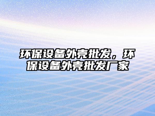 環保設備外殼批發，環保設備外殼批發廠家