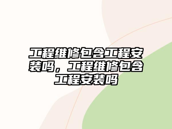 工程維修包含工程安裝嗎，工程維修包含工程安裝嗎