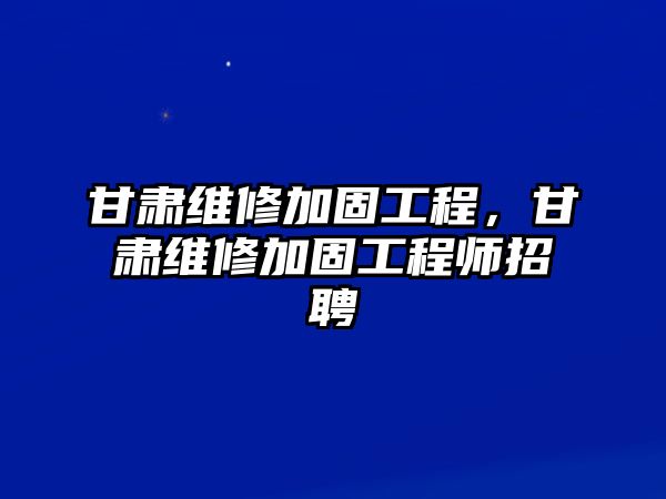 甘肅維修加固工程，甘肅維修加固工程師招聘