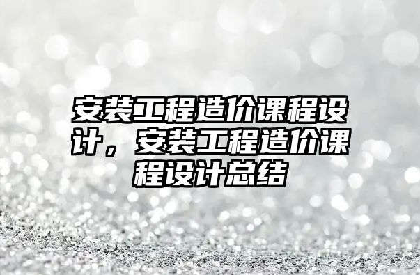 安裝工程造價課程設計，安裝工程造價課程設計總結