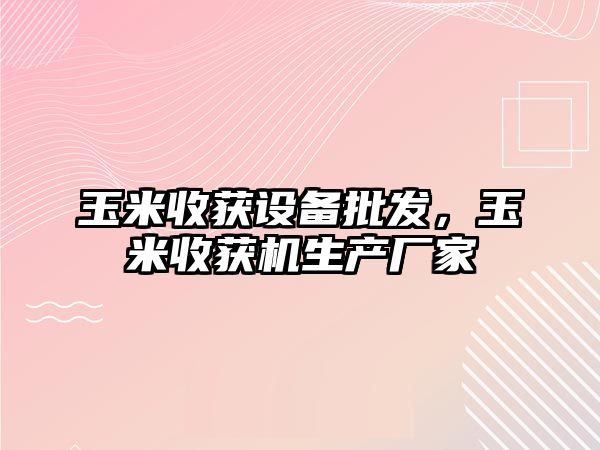 玉米收獲設備批發，玉米收獲機生產廠家