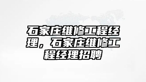 石家莊維修工程經理，石家莊維修工程經理招聘