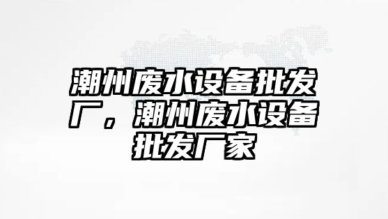 潮州廢水設備批發廠，潮州廢水設備批發廠家