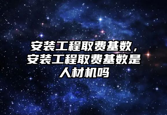 安裝工程取費基數，安裝工程取費基數是人材機嗎