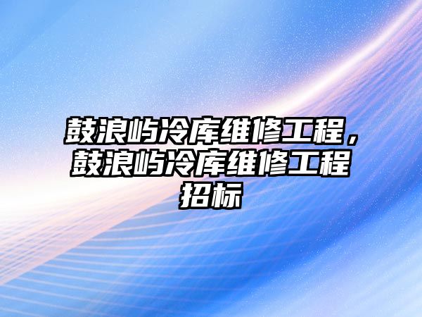 鼓浪嶼冷庫維修工程，鼓浪嶼冷庫維修工程招標