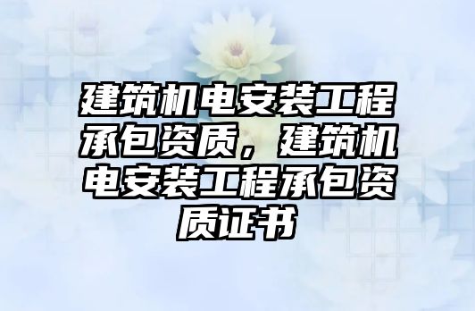 建筑機電安裝工程承包資質，建筑機電安裝工程承包資質證書