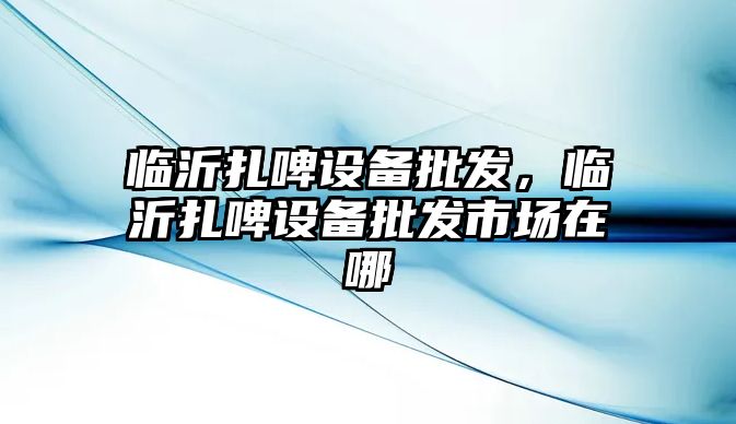 臨沂扎啤設備批發，臨沂扎啤設備批發市場在哪