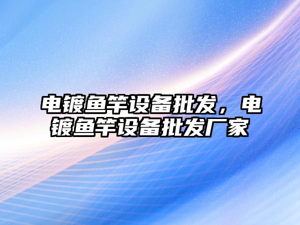 電鍍魚竿設備批發，電鍍魚竿設備批發廠家