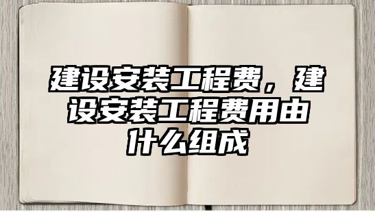 建設安裝工程費，建設安裝工程費用由什么組成