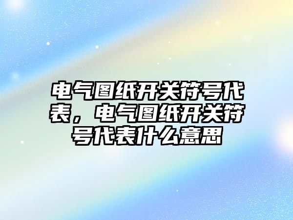 電氣圖紙開關符號代表，電氣圖紙開關符號代表什么意思