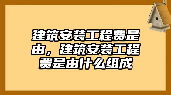 建筑安裝工程費是由，建筑安裝工程費是由什么組成