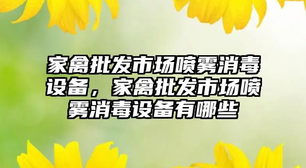 家禽批發市場噴霧消毒設備，家禽批發市場噴霧消毒設備有哪些