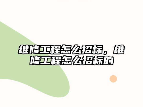 維修工程怎么招標，維修工程怎么招標的