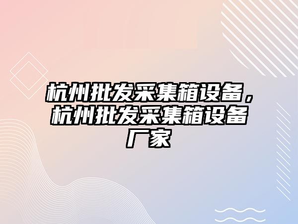 杭州批發采集箱設備，杭州批發采集箱設備廠家