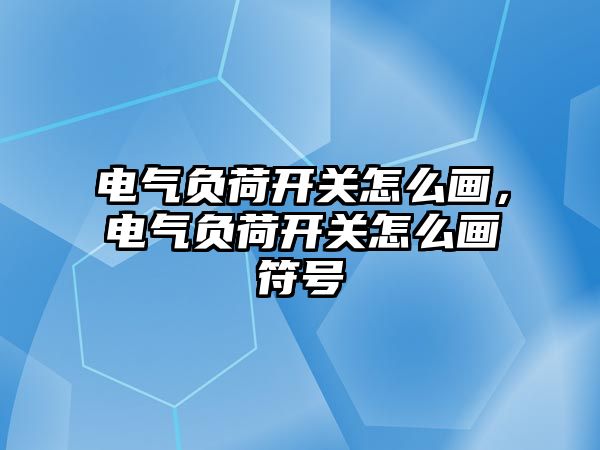 電氣負荷開關怎么畫，電氣負荷開關怎么畫符號