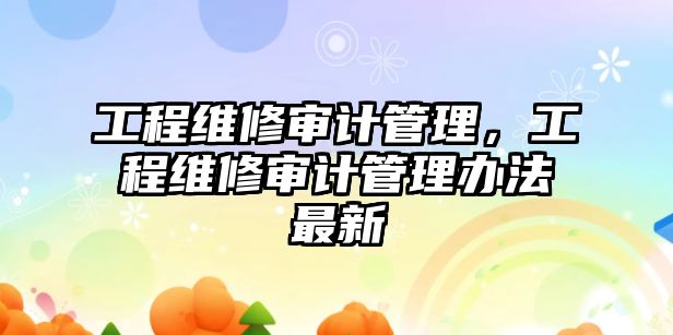 工程維修審計管理，工程維修審計管理辦法最新