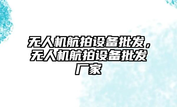 無人機航拍設備批發，無人機航拍設備批發廠家