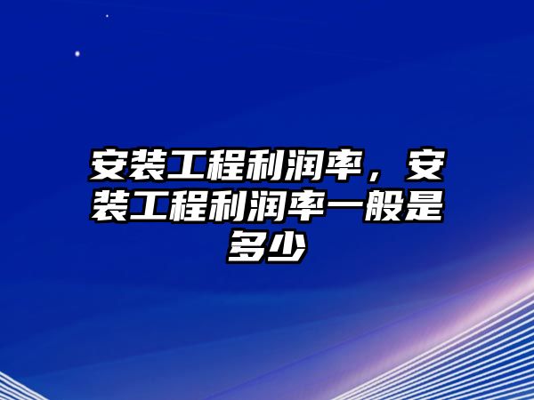 安裝工程利潤率，安裝工程利潤率一般是多少