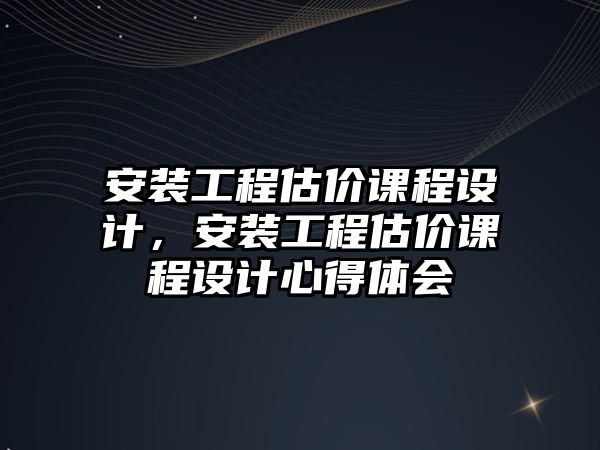 安裝工程估價課程設計，安裝工程估價課程設計心得體會