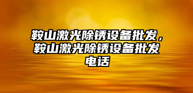 鞍山激光除銹設備批發，鞍山激光除銹設備批發電話