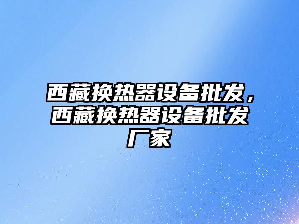 西藏換熱器設備批發，西藏換熱器設備批發廠家