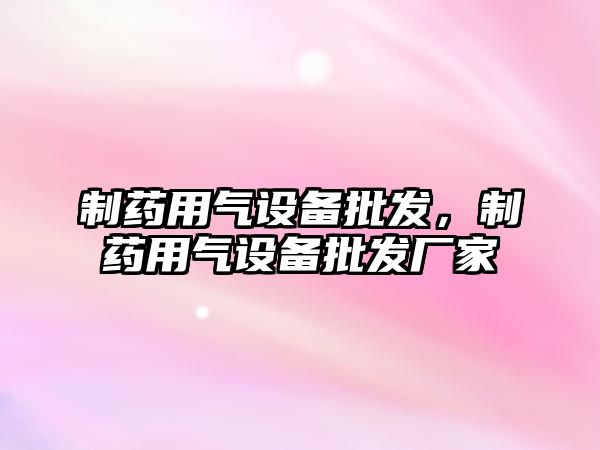 制藥用氣設備批發，制藥用氣設備批發廠家